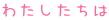 わたしたちは