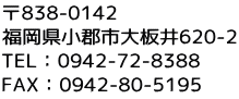 〒838-0142 福岡県小郡市大板井620-2 TEL：0942-72-8388 FAX：0942-80-5195 